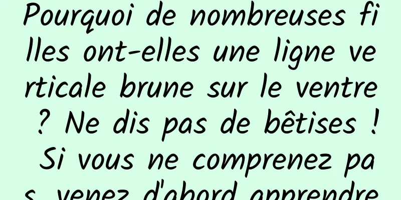 Pourquoi de nombreuses filles ont-elles une ligne verticale brune sur le ventre ? Ne dis pas de bêtises ! Si vous ne comprenez pas, venez d'abord apprendre