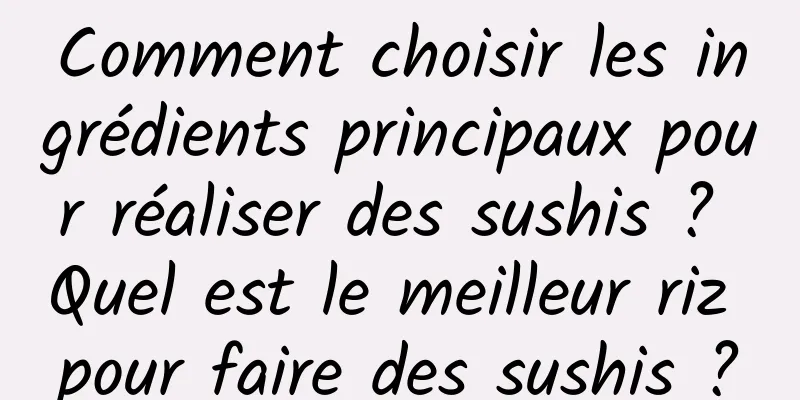 Comment choisir les ingrédients principaux pour réaliser des sushis ? Quel est le meilleur riz pour faire des sushis ?