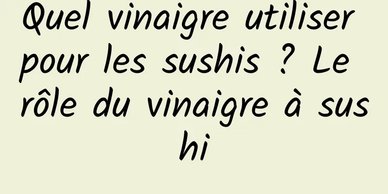 Quel vinaigre utiliser pour les sushis ? Le rôle du vinaigre à sushi