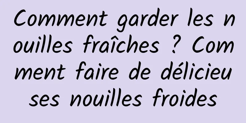 Comment garder les nouilles fraîches ? Comment faire de délicieuses nouilles froides