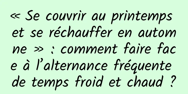 « Se couvrir au printemps et se réchauffer en automne » : comment faire face à l’alternance fréquente de temps froid et chaud ?