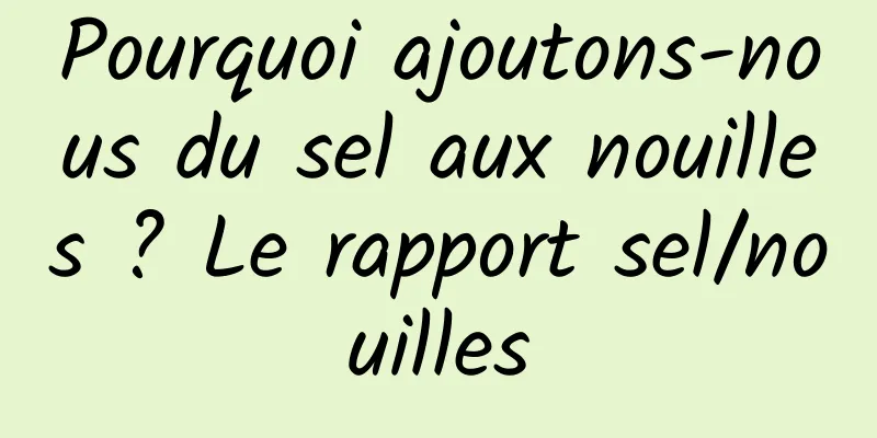 Pourquoi ajoutons-nous du sel aux nouilles ? Le rapport sel/nouilles