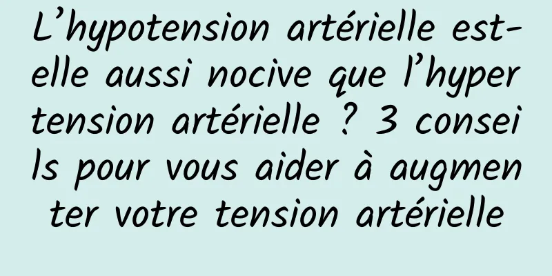 L’hypotension artérielle est-elle aussi nocive que l’hypertension artérielle ? 3 conseils pour vous aider à augmenter votre tension artérielle