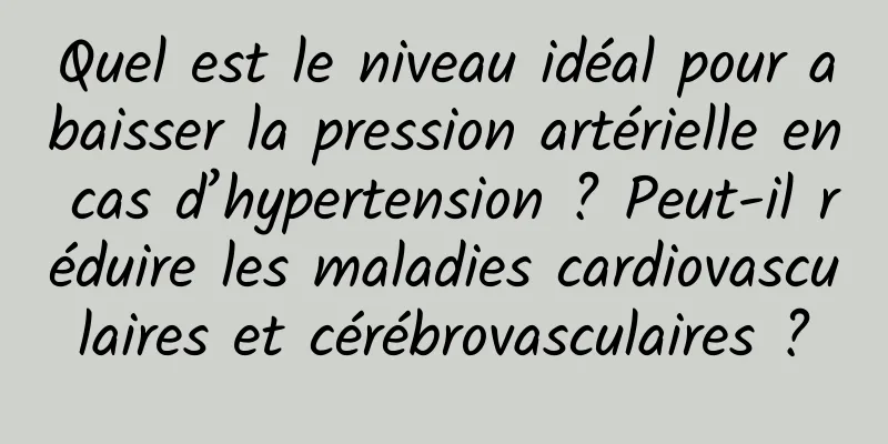 Quel est le niveau idéal pour abaisser la pression artérielle en cas d’hypertension ? Peut-il réduire les maladies cardiovasculaires et cérébrovasculaires ?