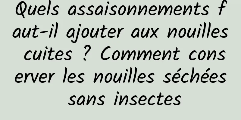 Quels assaisonnements faut-il ajouter aux nouilles cuites ? Comment conserver les nouilles séchées sans insectes
