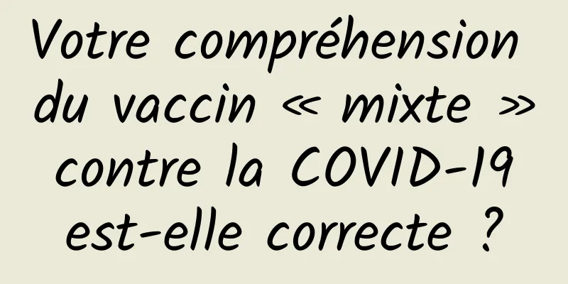 Votre compréhension du vaccin « mixte » contre la COVID-19 est-elle correcte ?