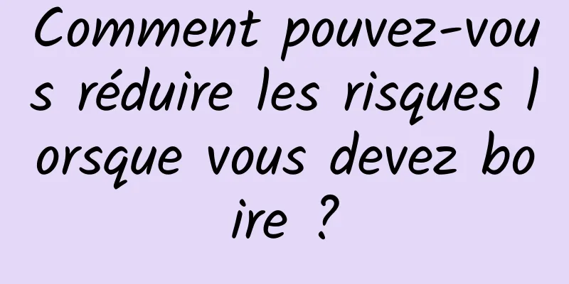 Comment pouvez-vous réduire les risques lorsque vous devez boire ?