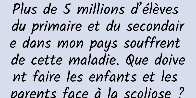 Plus de 5 millions d’élèves du primaire et du secondaire dans mon pays souffrent de cette maladie. Que doivent faire les enfants et les parents face à la scoliose ?