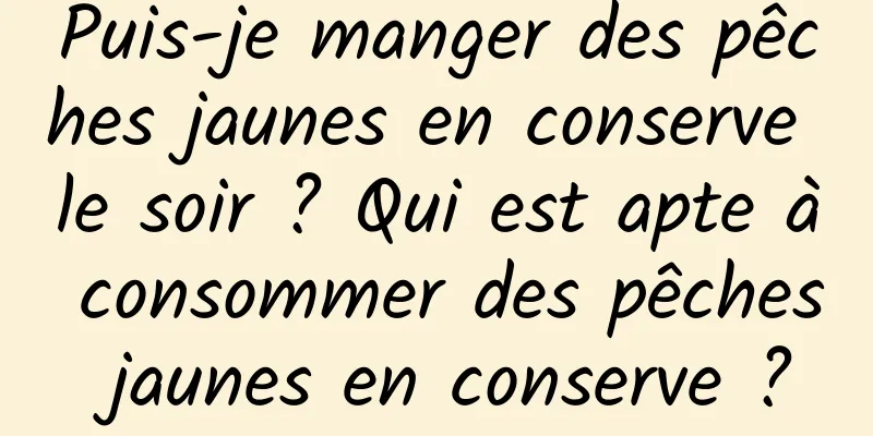 Puis-je manger des pêches jaunes en conserve le soir ? Qui est apte à consommer des pêches jaunes en conserve ?
