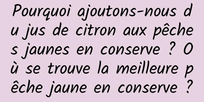 Pourquoi ajoutons-nous du jus de citron aux pêches jaunes en conserve ? Où se trouve la meilleure pêche jaune en conserve ?