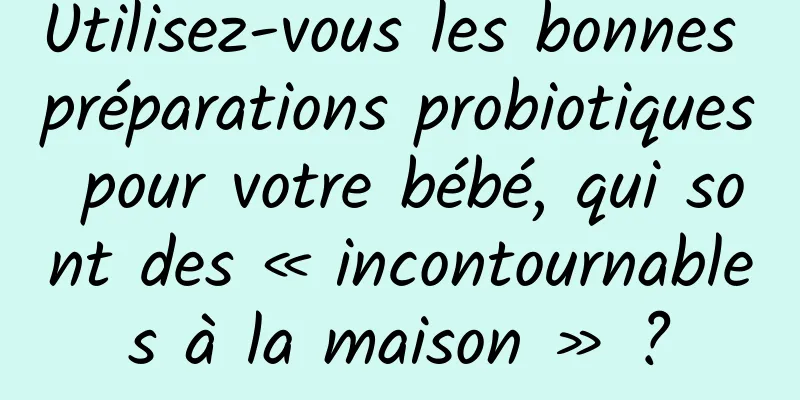 Utilisez-vous les bonnes préparations probiotiques pour votre bébé, qui sont des « incontournables à la maison » ?
