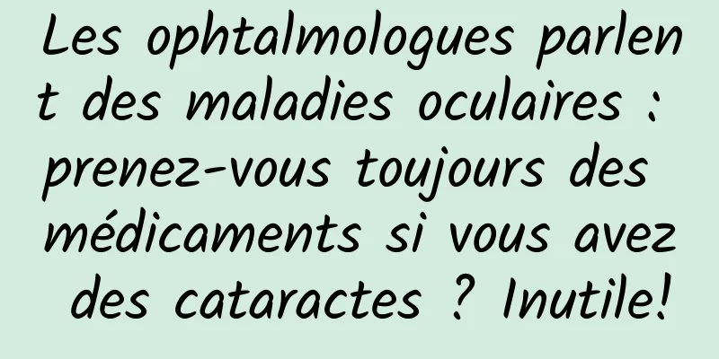 Les ophtalmologues parlent des maladies oculaires : prenez-vous toujours des médicaments si vous avez des cataractes ? Inutile!