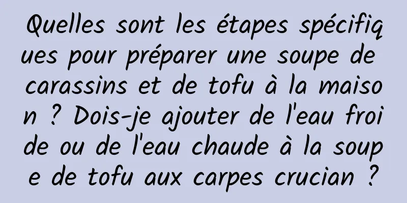Quelles sont les étapes spécifiques pour préparer une soupe de carassins et de tofu à la maison ? Dois-je ajouter de l'eau froide ou de l'eau chaude à la soupe de tofu aux carpes crucian ?