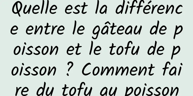 Quelle est la différence entre le gâteau de poisson et le tofu de poisson ? Comment faire du tofu au poisson