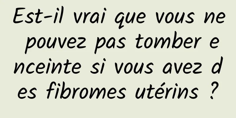 Est-il vrai que vous ne pouvez pas tomber enceinte si vous avez des fibromes utérins ?