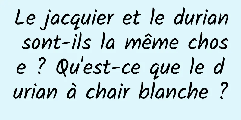 Le jacquier et le durian sont-ils la même chose ? Qu'est-ce que le durian à chair blanche ?