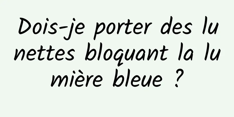 Dois-je porter des lunettes bloquant la lumière bleue ?