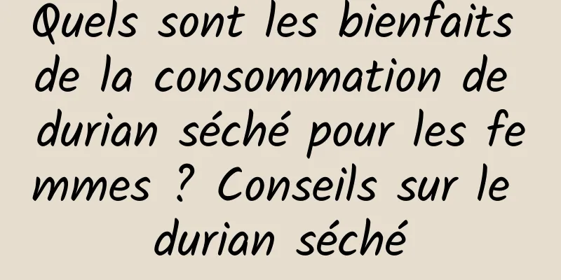 Quels sont les bienfaits de la consommation de durian séché pour les femmes ? Conseils sur le durian séché