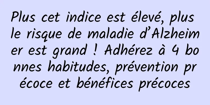 Plus cet indice est élevé, plus le risque de maladie d’Alzheimer est grand ! Adhérez à 4 bonnes habitudes, prévention précoce et bénéfices précoces