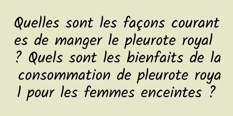 Quelles sont les façons courantes de manger le pleurote royal ? Quels sont les bienfaits de la consommation de pleurote royal pour les femmes enceintes ?