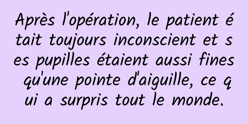 Après l'opération, le patient était toujours inconscient et ses pupilles étaient aussi fines qu'une pointe d'aiguille, ce qui a surpris tout le monde.