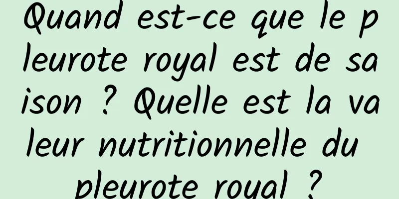 Quand est-ce que le pleurote royal est de saison ? Quelle est la valeur nutritionnelle du pleurote royal ?
