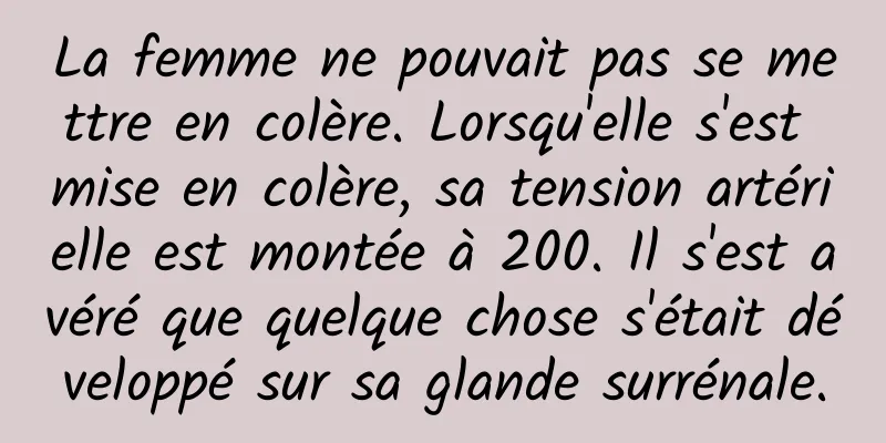 La femme ne pouvait pas se mettre en colère. Lorsqu'elle s'est mise en colère, sa tension artérielle est montée à 200. Il s'est avéré que quelque chose s'était développé sur sa glande surrénale.
