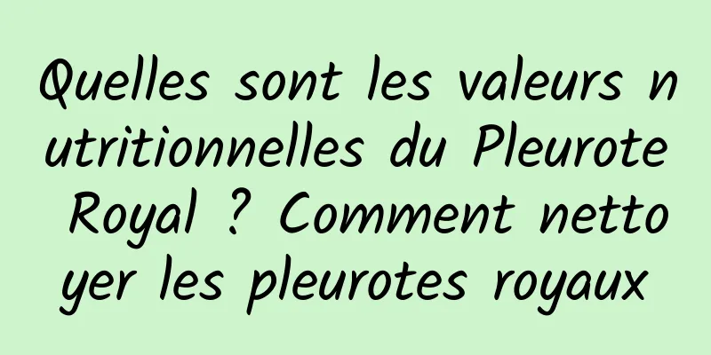Quelles sont les valeurs nutritionnelles du Pleurote Royal ? Comment nettoyer les pleurotes royaux