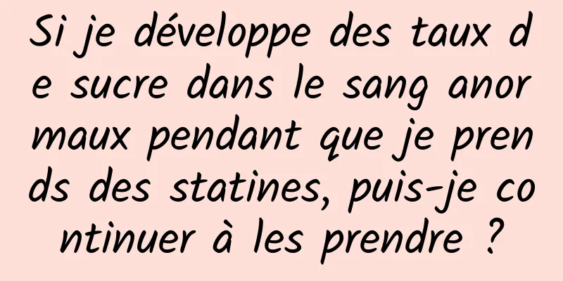Si je développe des taux de sucre dans le sang anormaux pendant que je prends des statines, puis-je continuer à les prendre ?