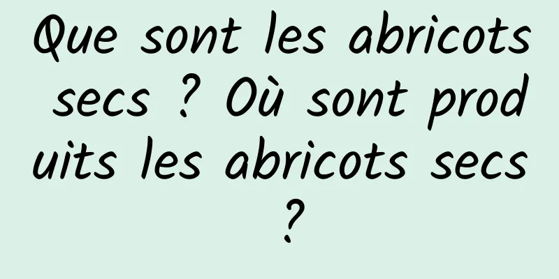 Que sont les abricots secs ? Où sont produits les abricots secs ?