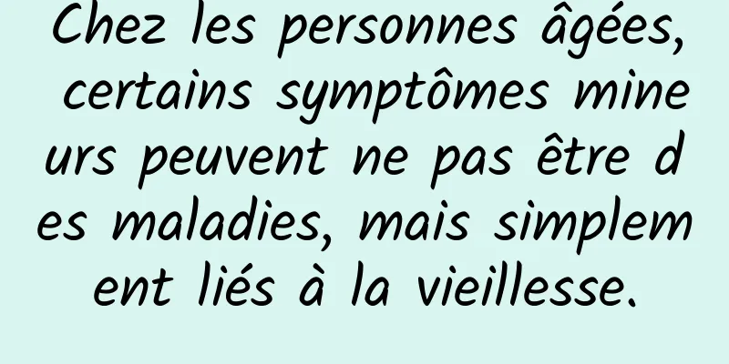 Chez les personnes âgées, certains symptômes mineurs peuvent ne pas être des maladies, mais simplement liés à la vieillesse.