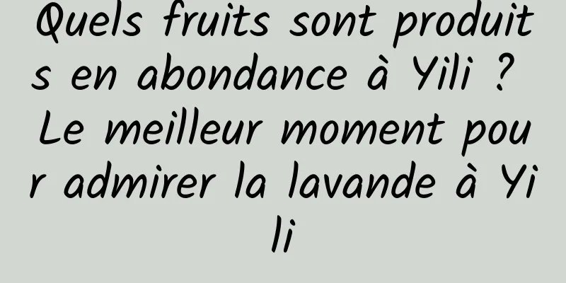 Quels fruits sont produits en abondance à Yili ? Le meilleur moment pour admirer la lavande à Yili