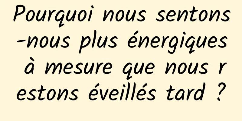 Pourquoi nous sentons-nous plus énergiques à mesure que nous restons éveillés tard ?