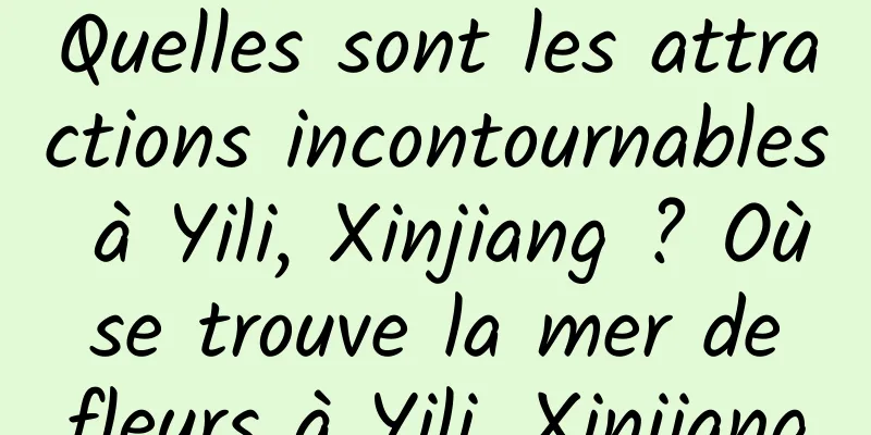 Quelles sont les attractions incontournables à Yili, Xinjiang ? Où se trouve la mer de fleurs à Yili, Xinjiang