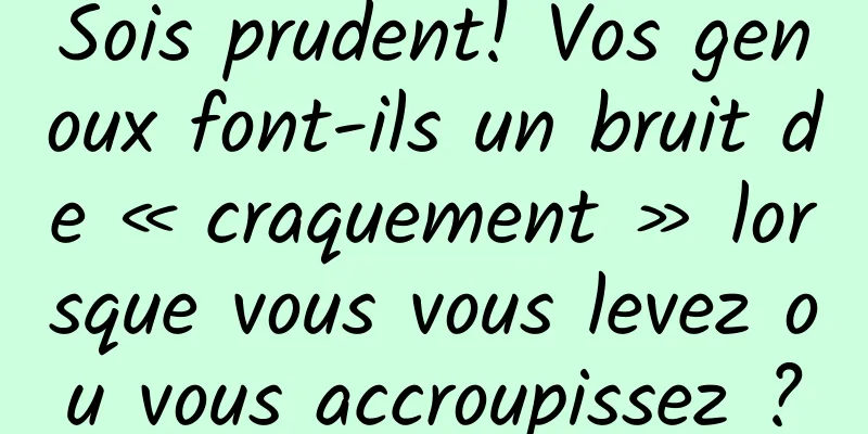 Sois prudent! Vos genoux font-ils un bruit de « craquement » lorsque vous vous levez ou vous accroupissez ?
