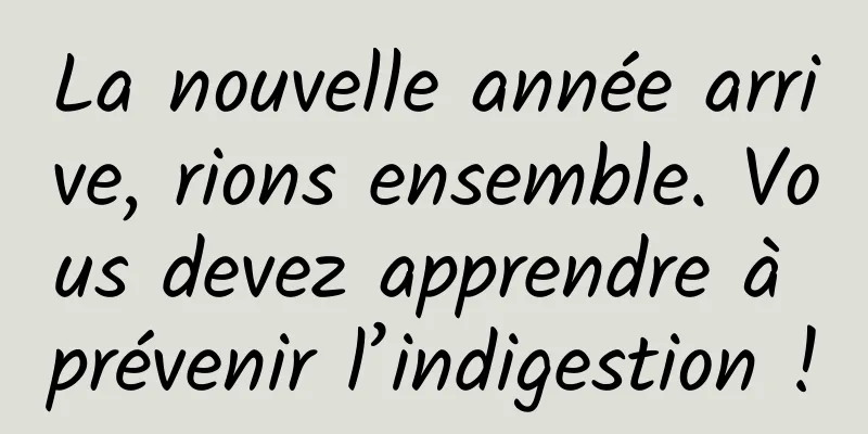La nouvelle année arrive, rions ensemble. Vous devez apprendre à prévenir l’indigestion !