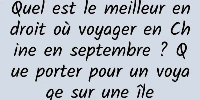 Quel est le meilleur endroit où voyager en Chine en septembre ? Que porter pour un voyage sur une île