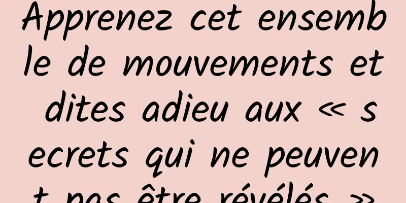 Apprenez cet ensemble de mouvements et dites adieu aux « secrets qui ne peuvent pas être révélés »