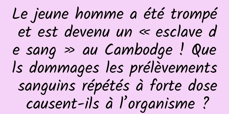 Le jeune homme a été trompé et est devenu un « esclave de sang » au Cambodge ! Quels dommages les prélèvements sanguins répétés à forte dose causent-ils à l’organisme ?