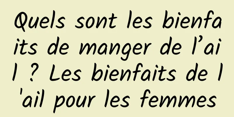 Quels sont les bienfaits de manger de l’ail ? Les bienfaits de l'ail pour les femmes