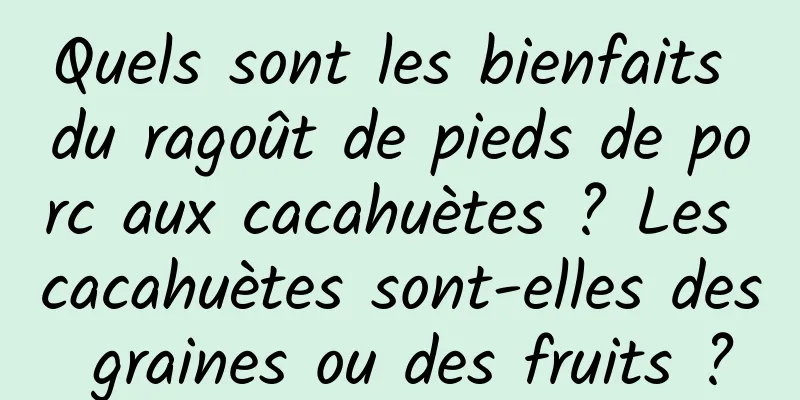 Quels sont les bienfaits du ragoût de pieds de porc aux cacahuètes ? Les cacahuètes sont-elles des graines ou des fruits ?