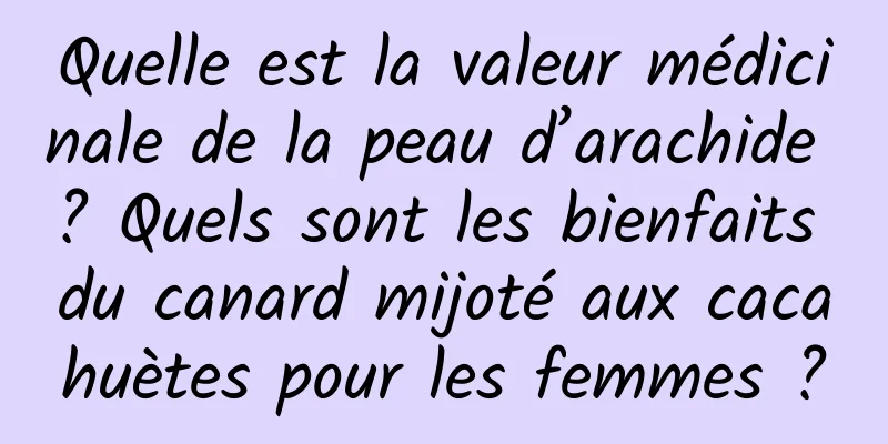 Quelle est la valeur médicinale de la peau d’arachide ? Quels sont les bienfaits du canard mijoté aux cacahuètes pour les femmes ?