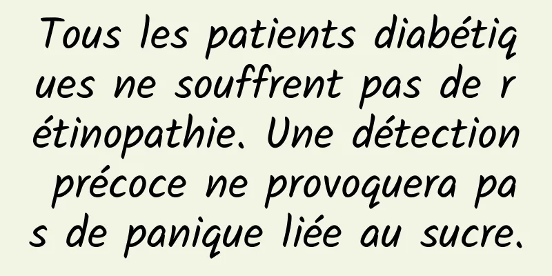 Tous les patients diabétiques ne souffrent pas de rétinopathie. Une détection précoce ne provoquera pas de panique liée au sucre.