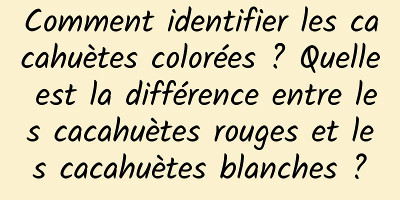 Comment identifier les cacahuètes colorées ? Quelle est la différence entre les cacahuètes rouges et les cacahuètes blanches ?