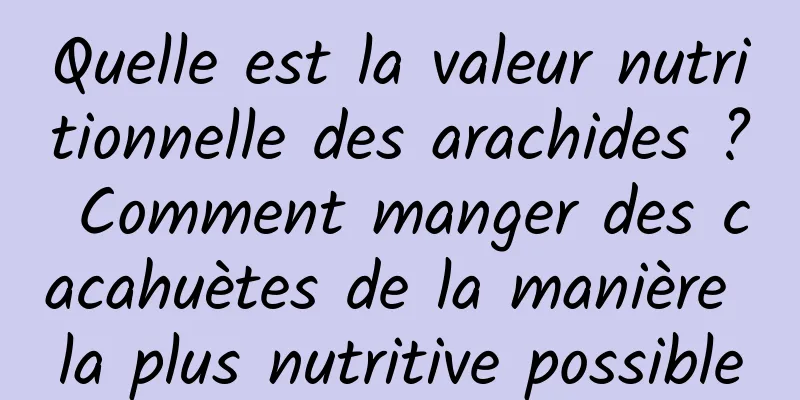 Quelle est la valeur nutritionnelle des arachides ? Comment manger des cacahuètes de la manière la plus nutritive possible