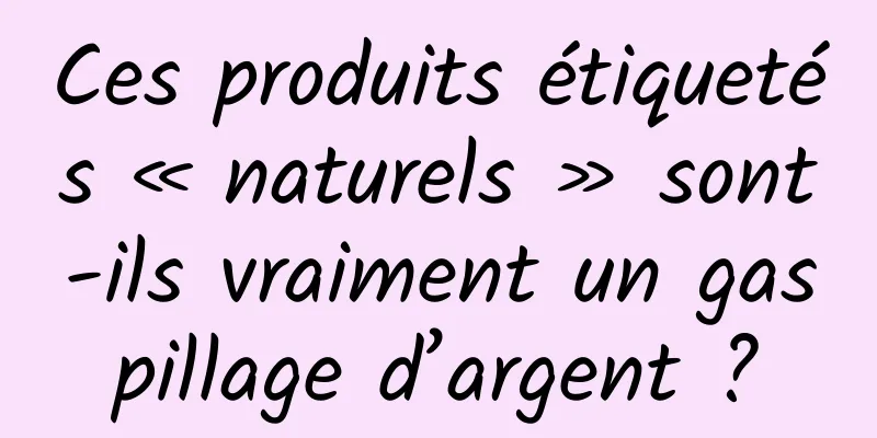 Ces produits étiquetés « naturels » sont-ils vraiment un gaspillage d’argent ?