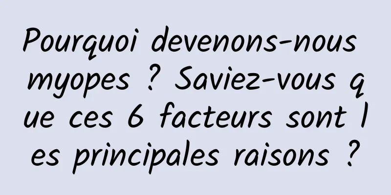 Pourquoi devenons-nous myopes ? Saviez-vous que ces 6 facteurs sont les principales raisons ?