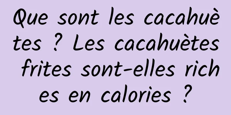 Que sont les cacahuètes ? Les cacahuètes frites sont-elles riches en calories ?