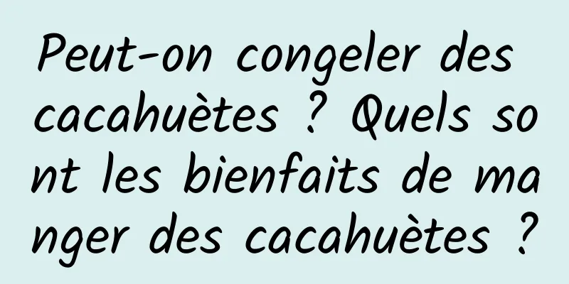 Peut-on congeler des cacahuètes ? Quels sont les bienfaits de manger des cacahuètes ?