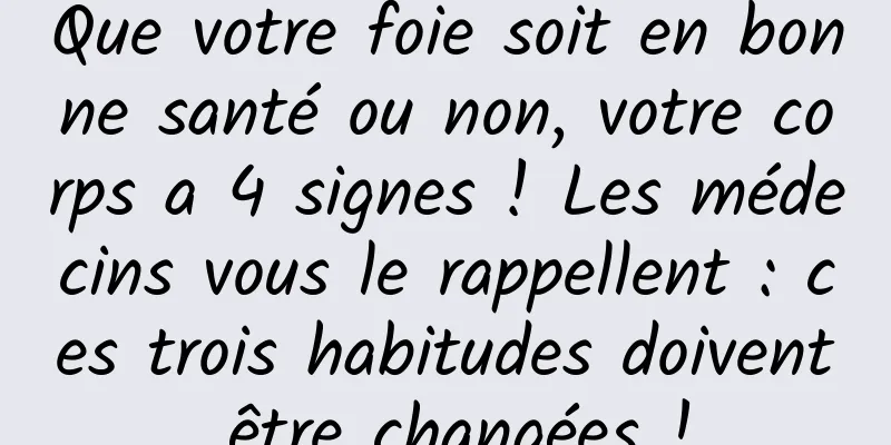 Que votre foie soit en bonne santé ou non, votre corps a 4 signes ! Les médecins vous le rappellent : ces trois habitudes doivent être changées !